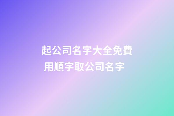 起公司名字大全免費 用順字取公司名字